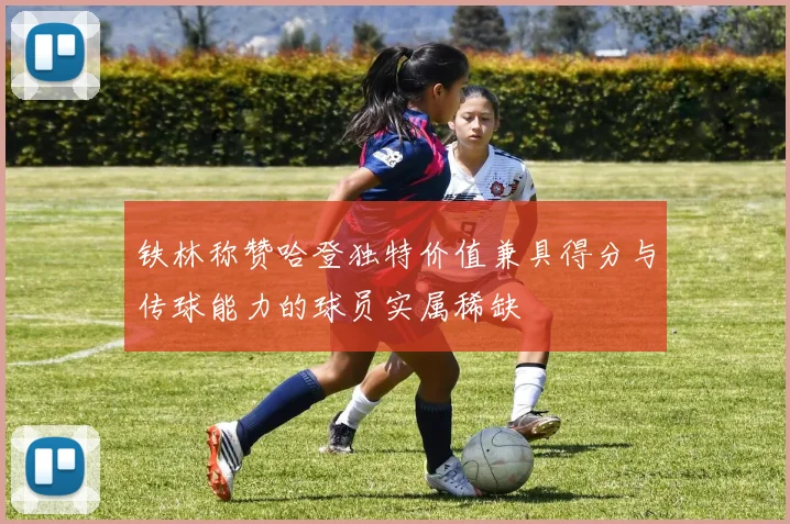 铁林称赞哈登独特价值兼具得分与传球能力的球员实属稀缺