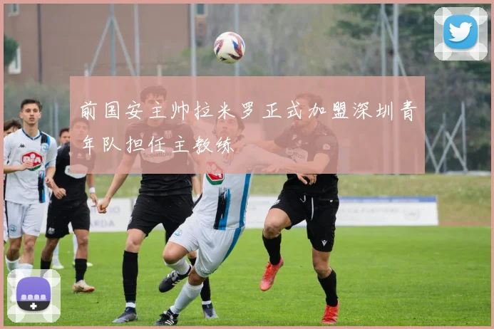 前国安主帅拉米罗正式加盟深圳青年队担任主教练