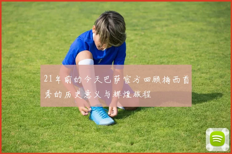 21年前的今天巴萨官方回顾梅西首秀的历史意义与辉煌旅程