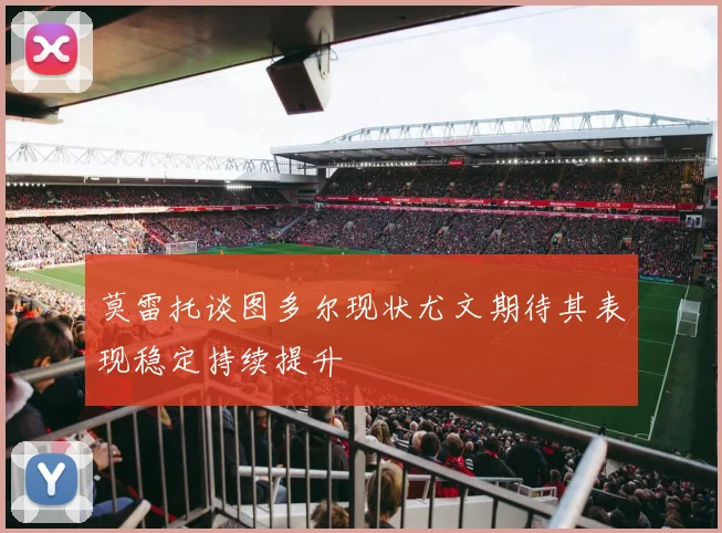 莫雷托谈图多尔现状尤文期待其表现稳定持续提升