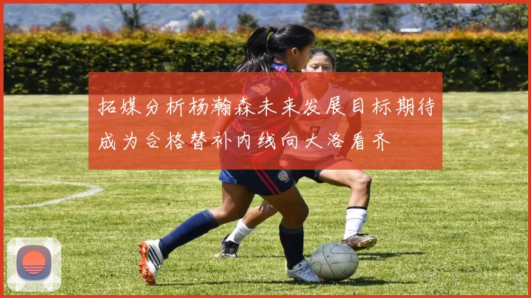拓媒分析杨瀚森未来发展目标期待成为合格替补内线向大洛看齐