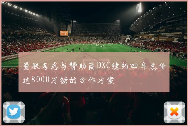曼联考虑与赞助商DXC续约四年总价达8000万镑的合作方案