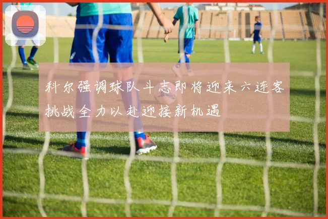 科尔强调球队斗志即将迎来六连客挑战全力以赴迎接新机遇