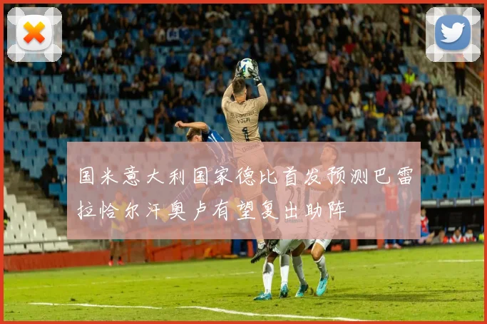 国米意大利国家德比首发预测巴雷拉恰尔汗奥卢有望复出助阵