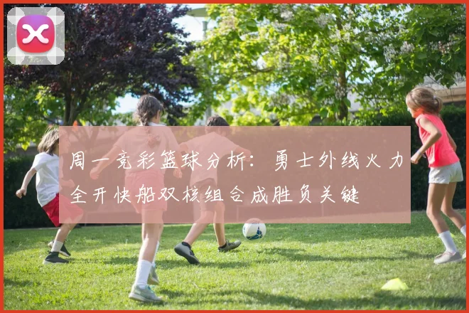 周一竞彩篮球分析：勇士外线火力全开快船双核组合成胜负关键