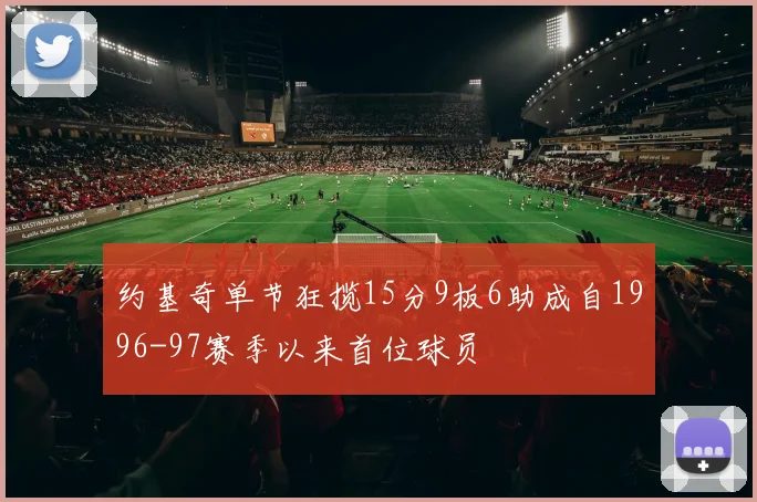 约基奇单节狂揽15分9板6助成自1996-97赛季以来首位球员
