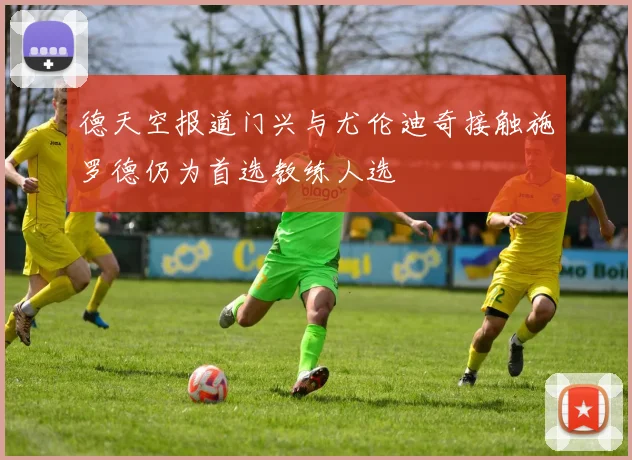 德天空报道门兴与尤伦迪奇接触施罗德仍为首选教练人选