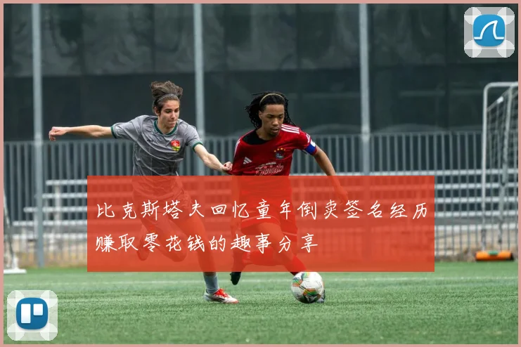 比克斯塔夫回忆童年倒卖签名经历赚取零花钱的趣事分享