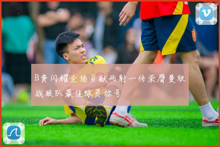 B费闪耀全场贡献两射一传荣膺曼联战狼队最佳球员称号