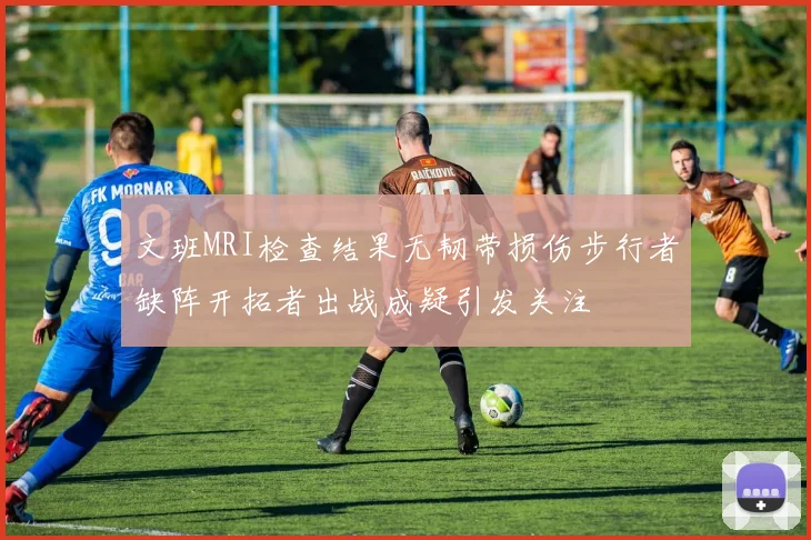文班MRI检查结果无韧带损伤步行者缺阵开拓者出战成疑引发关注
