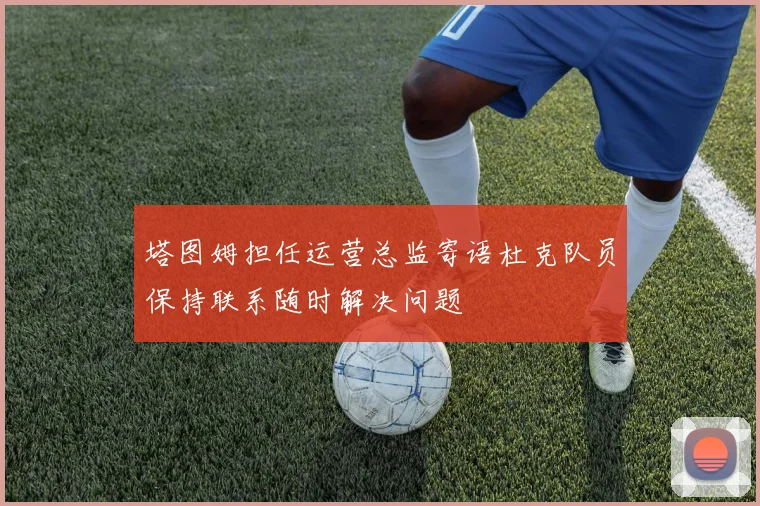 塔图姆担任运营总监寄语杜克队员保持联系随时解决问题