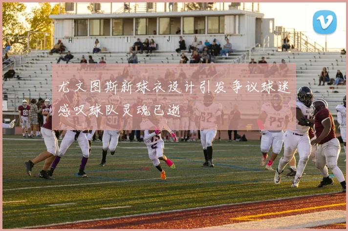 尤文图斯新球衣设计引发争议球迷感叹球队灵魂已逝