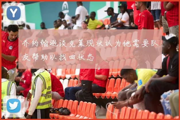 乔约翰逊谈克莱现状认为他需要队友帮助以找回状态