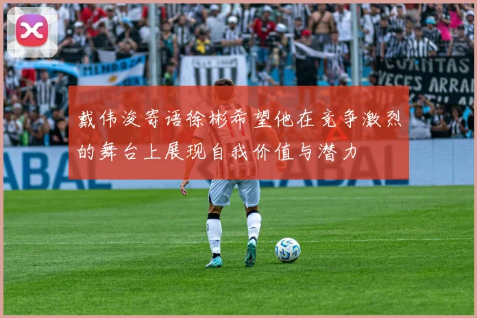 戴伟浚寄语徐彬希望他在竞争激烈的舞台上展现自我价值与潜力