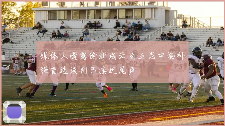 媒体人透露徐新成云南玉昆中场补强首选谈判已接近尾声