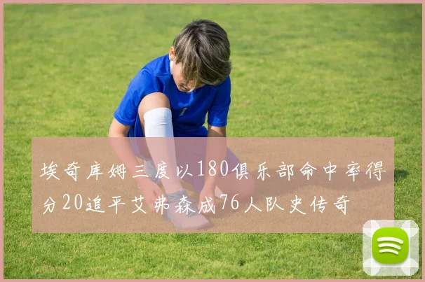 埃奇库姆三度以180俱乐部命中率得分20追平艾弗森成76人队史传奇