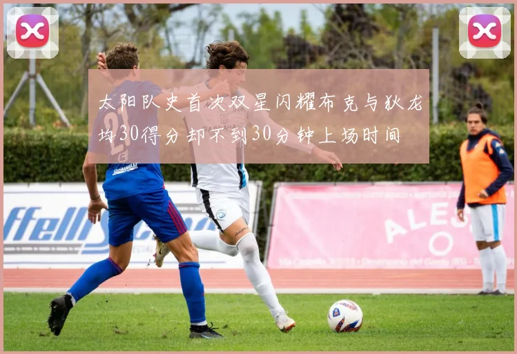 太阳队史首次双星闪耀布克与狄龙均30得分却不到30分钟上场时间