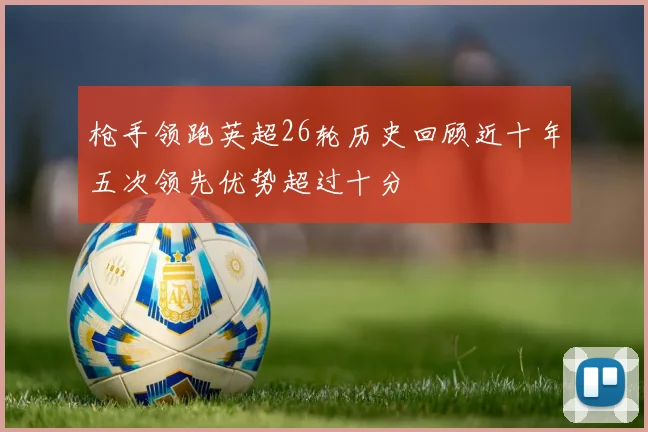 枪手领跑英超26轮历史回顾近十年五次领先优势超过十分