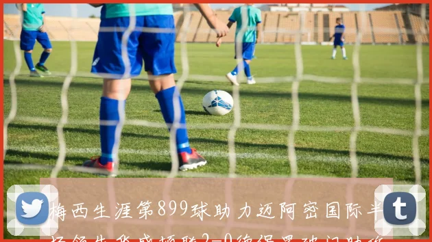 梅西生涯第899球助力迈阿密国际半场领先华盛顿联2-0德保罗破门助攻