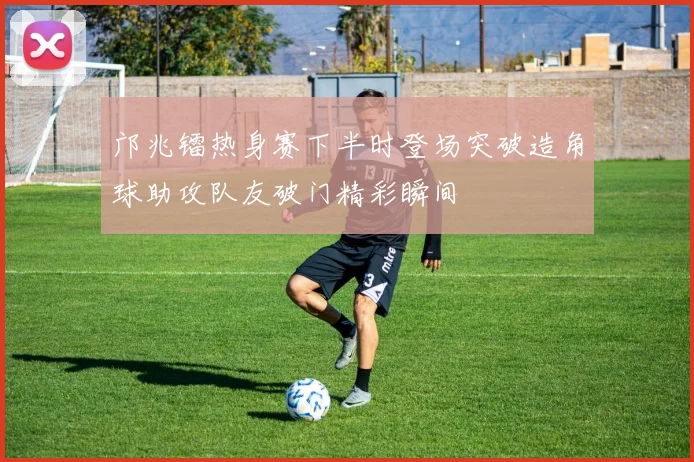 邝兆镭热身赛下半时登场突破造角球助攻队友破门精彩瞬间