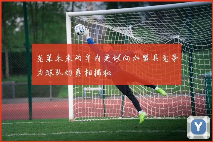 克莱未来两年内更倾向加盟具竞争力球队的真相揭秘