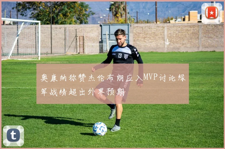 奥康纳称赞杰伦布朗应入MVP讨论绿军战绩超出外界预期