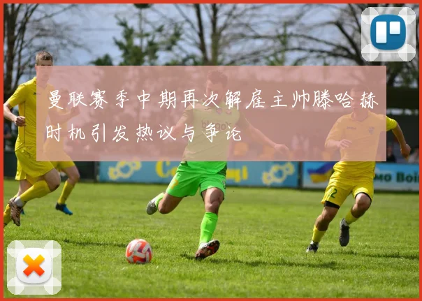 曼联赛季中期再次解雇主帅滕哈赫时机引发热议与争论