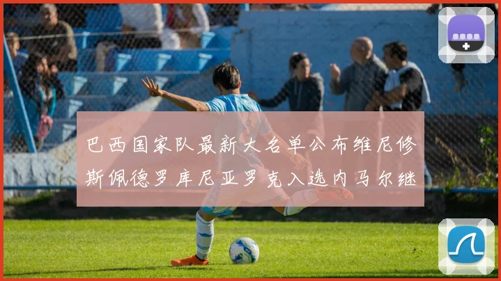 巴西国家队最新大名单公布维尼修斯佩德罗库尼亚罗克入选内马尔继续缺席