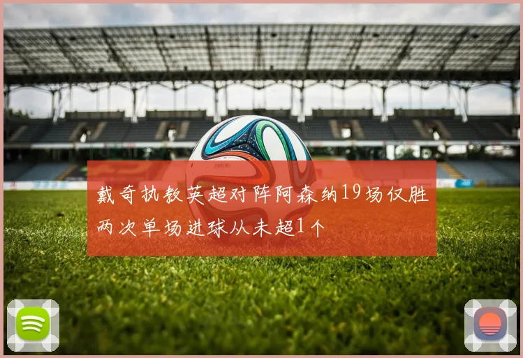 戴奇执教英超对阵阿森纳19场仅胜两次单场进球从未超1个