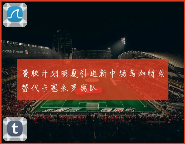 曼联计划明夏引进新中场乌加特或替代卡塞米罗离队