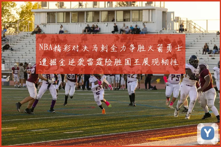 NBA精彩对决马刺全力争胜火箭勇士遭掘金逆袭雷霆险胜国王展现韧性