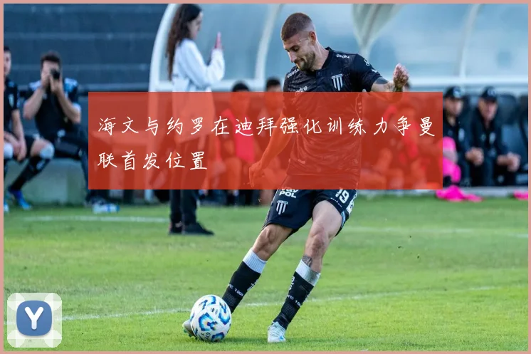 海文与约罗在迪拜强化训练力争曼联首发位置